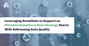 Leveraging Snowflake to Support an Effective Salesforce Data Strategy Starts With Addressing Data Quality