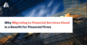 Why Migrating to Financial Services Cloud is a Benefit for Financial Firms