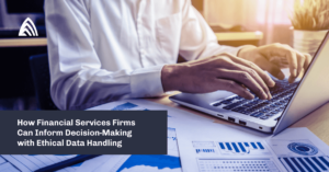 How Financial Services Firms Can Inform Decision-Making with Ethical Data Handling